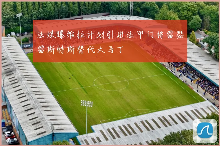 法媒曝维拉计划引进法甲门将雷瑟雷斯特斯替代大马丁