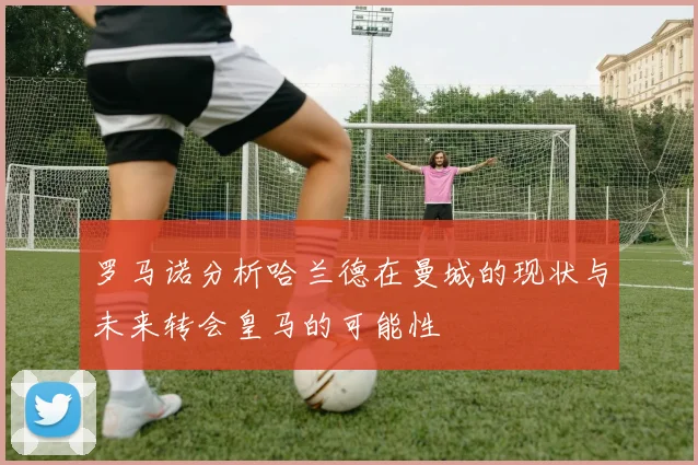 罗马诺分析哈兰德在曼城的现状与未来转会皇马的可能性