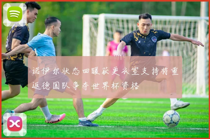 诺伊尔状态回暖获更衣室支持将重返德国队争夺世界杯资格