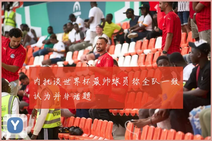 内托谈世界杯最帅球员称全队一致认为并非话题