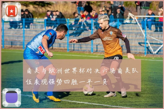 南美与欧洲世界杯对决六场南美队伍表现强势四胜一平一负