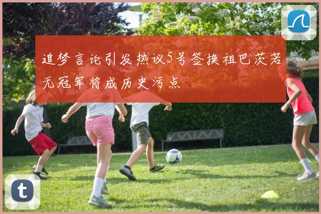 追梦言论引发热议5号签换祖巴茨若无冠军将成历史污点