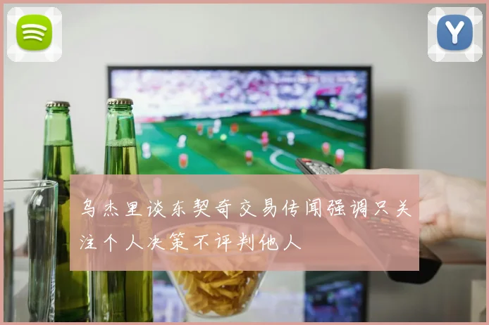 乌杰里谈东契奇交易传闻强调只关注个人决策不评判他人