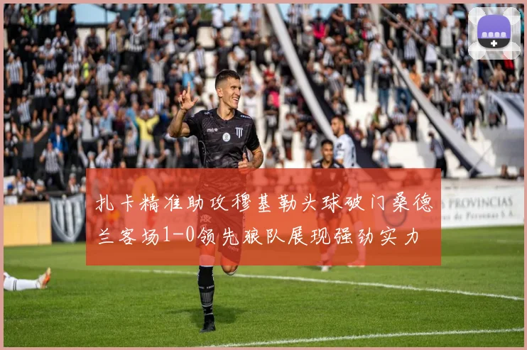 扎卡精准助攻穆基勒头球破门桑德兰客场1-0领先狼队展现强劲实力