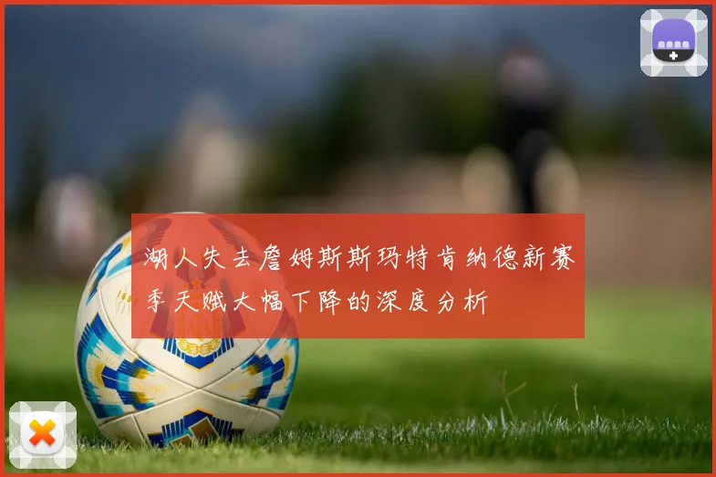 湖人失去詹姆斯斯玛特肯纳德新赛季天赋大幅下降的深度分析