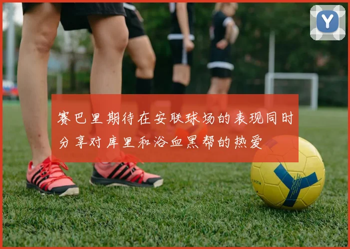 赛巴里期待在安联球场的表现同时分享对库里和浴血黑帮的热爱