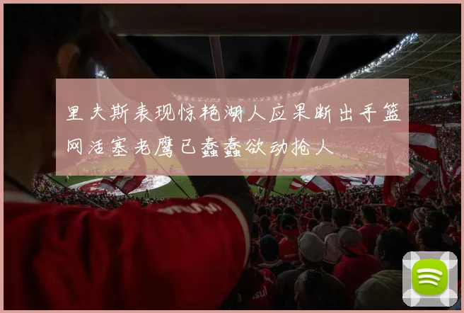 里夫斯表现惊艳湖人应果断出手篮网活塞老鹰已蠢蠢欲动抢人