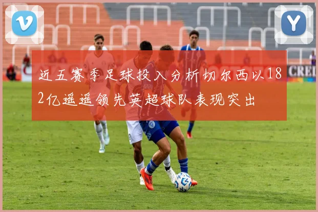 近五赛季足球投入分析切尔西以182亿遥遥领先英超球队表现突出